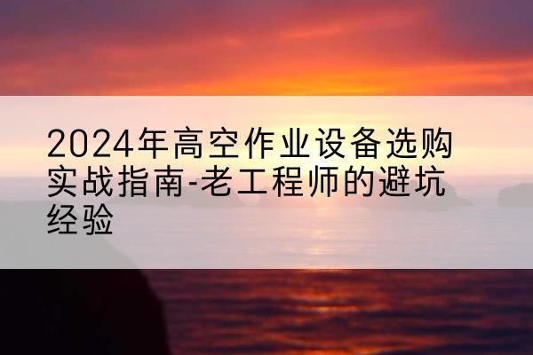 翼城高空作业升降机厂家推荐-2024年高空作业设备选购实战指南-老工程师的避坑经验