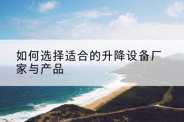 翼城电动升降平台厂家-如何选择适合的升降设备厂家与产品