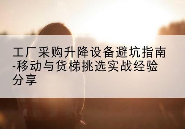 翼城移动式升降机怎么选-工厂采购升降设备避坑指南-移动与货梯挑选实战经验分享