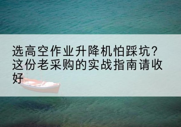 翼城高空作业升降机厂家推荐-选高空作业升降机怕踩坑？这份老采购的实战指南请收好