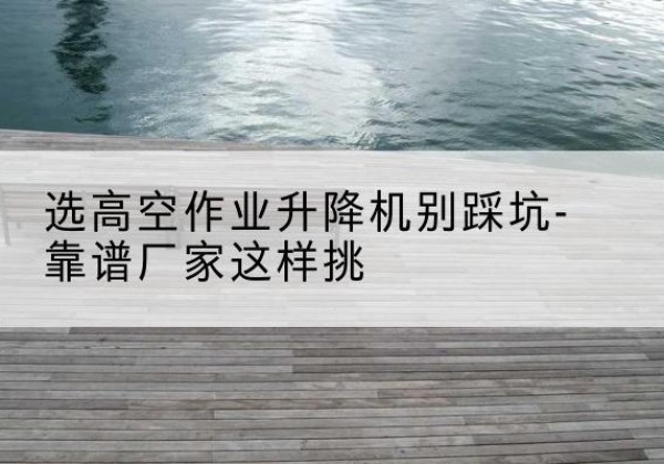 翼城剪叉式升降机厂家-选高空作业升降机别踩坑-靠谱厂家这样挑