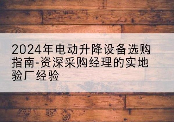 翼城电动剪叉升降平台厂家-2024年电动升降设备选购指南-资深采购经理的实地验厂经验