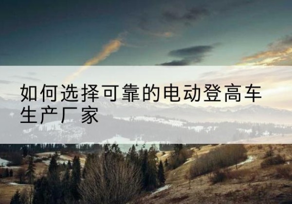 翼城电动登高车厂家-如何选择可靠的电动登高车生产厂家