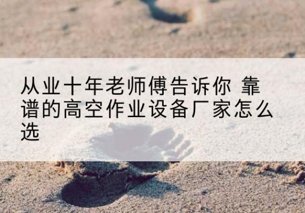 翼城高空作业升降机厂家推荐-从业十年老师傅告诉你 靠谱的高空作业设备厂家怎么选