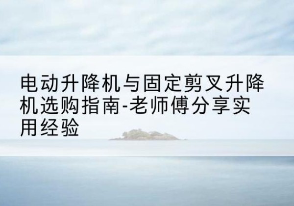 翼城电动升降机怎么选-电动升降机与固定剪叉升降机选购指南-老师傅分享实用经验