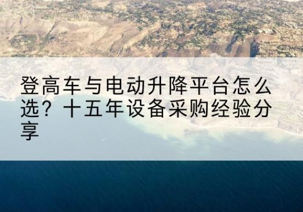 翼城登高车厂家厂家-登高车与电动升降平台怎么选？十五年设备采购经验分享