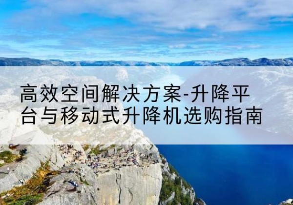 翼城升降平台厂家-*空间解决方案-升降平台与移动式升降机选购指南