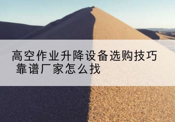 翼城电动升降平台厂家推荐-高空作业升降设备选购技巧 靠谱厂家怎么找
