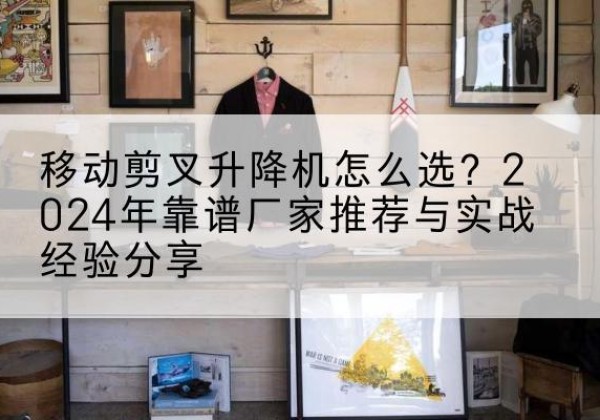 翼城升降平台厂家推荐-移动剪叉升降机怎么选？2024年靠谱厂家推荐与实战经验分享