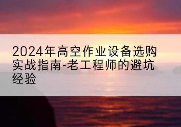 翼城高空作业升降机厂家推荐-2024年高空作业设备选购实战指南-老工程师的避坑经验