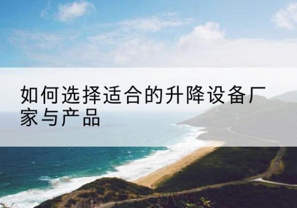 翼城电动升降平台厂家-如何选择适合的升降设备厂家与产品
